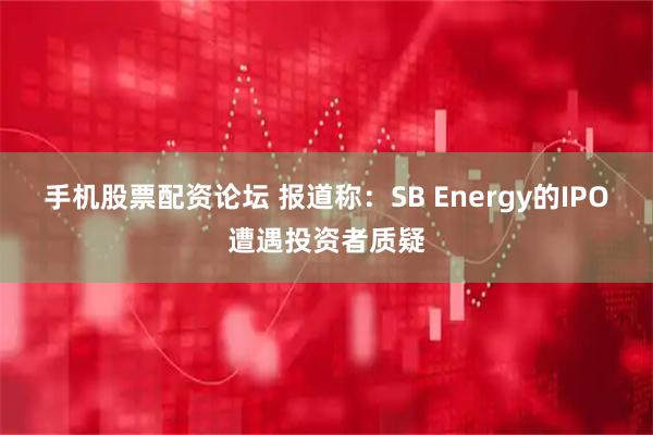 手机股票配资论坛 报道称：SB Energy的IPO遭遇投资者质疑