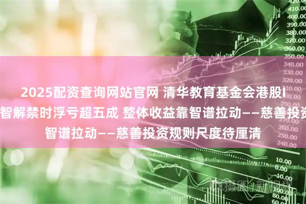 2025配资查询网站官网 清华教育基金会港股IPO投资：爱芯元智解禁时浮亏超五成 整体收益靠智谱拉动——慈善投资规则尺度待厘清