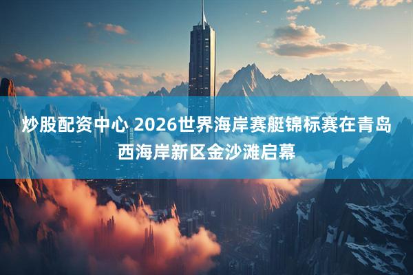 炒股配资中心 2026世界海岸赛艇锦标赛在青岛西海岸新区金沙滩启幕