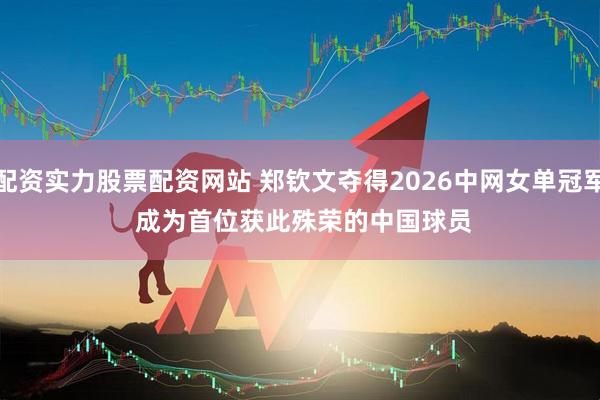 配资实力股票配资网站 郑钦文夺得2026中网女单冠军 成为首位获此殊荣的中国球员