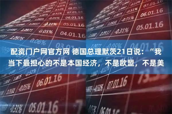 配资门户网官方网 德国总理默茨21日说：“我当下最担心的不是本国经济，不是欧盟，不是美